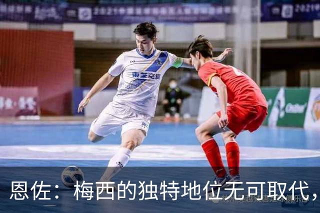 恩佐：梅西的独特地位无可取代，团队合作成就阿根廷未来